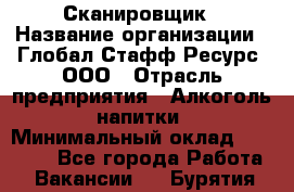 Сканировщик › Название организации ­ Глобал Стафф Ресурс, ООО › Отрасль предприятия ­ Алкоголь, напитки › Минимальный оклад ­ 26 600 - Все города Работа » Вакансии   . Бурятия респ.